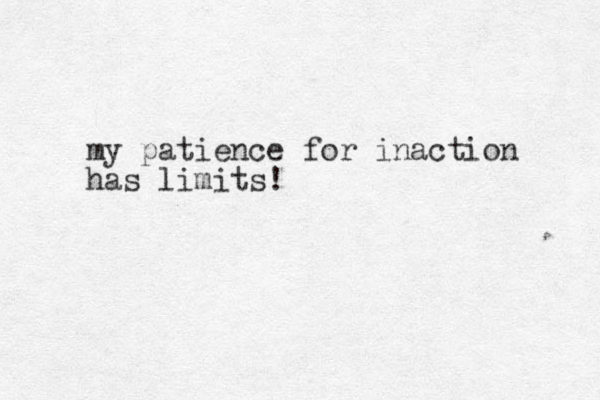 my patience for inaction has limits!