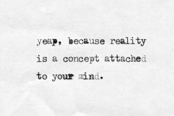 yeap, because reality is a concept attached to your mind. 