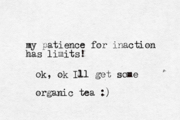 my patience for inaction has limits! ok, ok Ill get some organic tea :) 