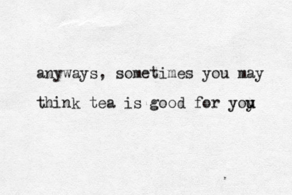 anyways, sometimes you may think tea is good for yoy u u 