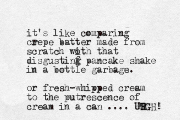 it's like comparing crepe batter made from scratch woth that i disgustinf g pancake shake in a bottle garbage. or fresh-whipped cream to the putrescence of cream in a can .... UTG R R H! 