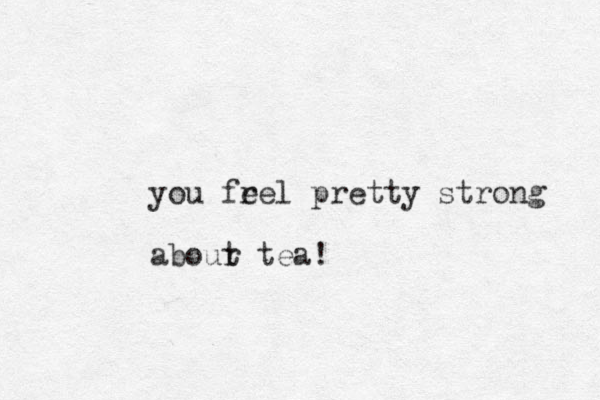you fre e l pretty strong abour t tea!