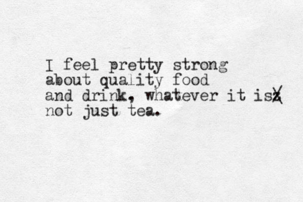 I feel pretty strong about quality food and drink. , whatever it isz / \ not just tea.