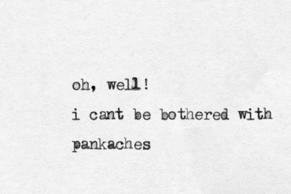 oh, well! i cant be bothered with pankaches 