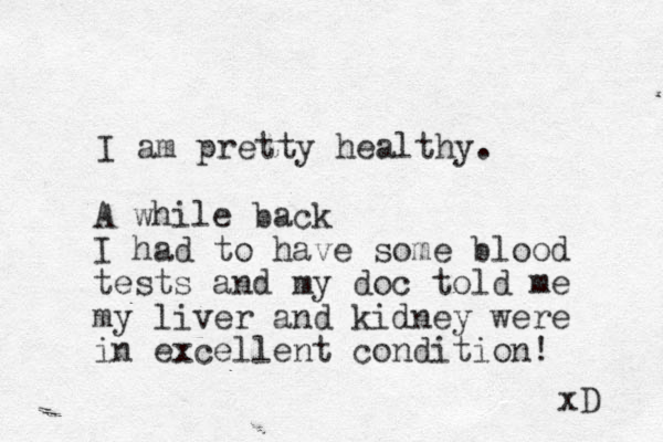 I am pretty healthy. A while back I had to have some blood tests and my doc told me my liver and kidney were in excellent condition! xD 