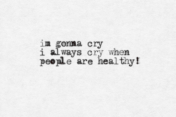 im gonna cry i always cry when people are healthy!