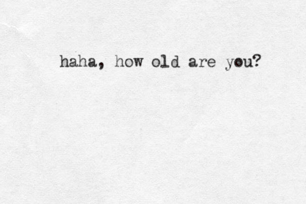 haha, how old are you? 