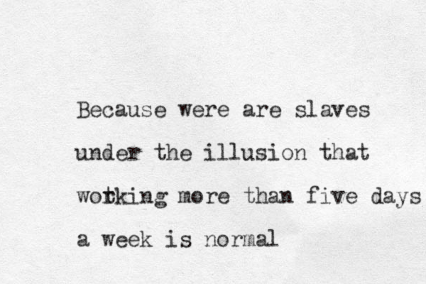 Because were are slaves under the illusion that wot rking more than five days a week is normal