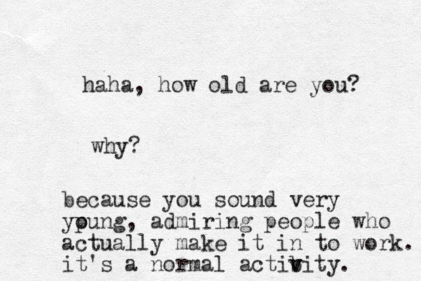 haha, how old are you? why? because you sound very ypung o , admiring people who actually make it in to work. it's a normal actib v vity. 
