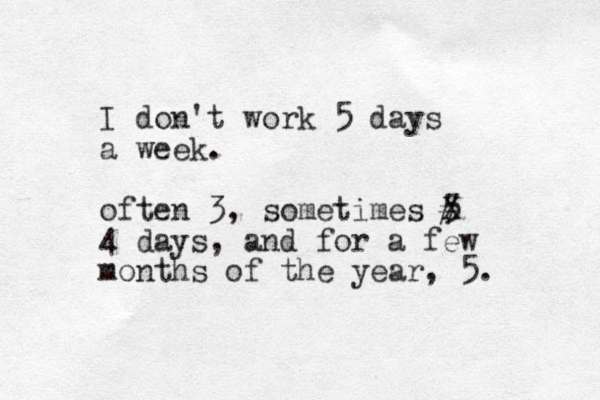 I don't work 5 days a week. often 3, sometimes 5 X # 4 days, and for a few months of the year , 5. 