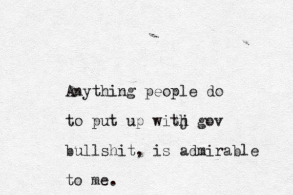 Anything people do to put up witj h gov bullshit, is admirabl e to me.