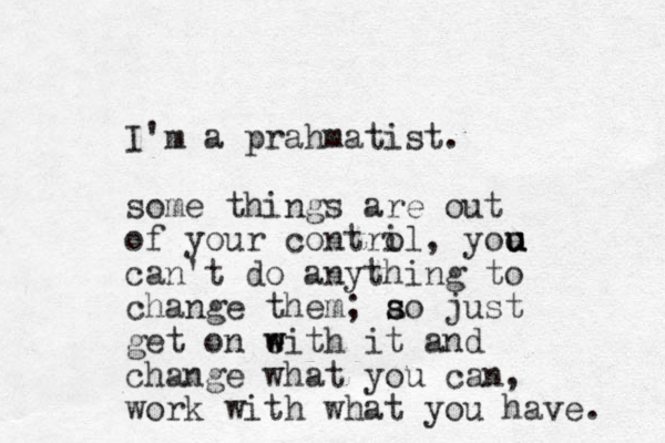 I'm a prahmatist. some things are out of your contril o , yoo can't do anything to change them; ao s s just get on eith it w w and change what you can, work with what you have. u u u 