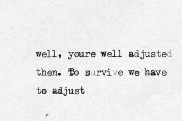 well, youre well adjusted then. t To survive we have to adjust 