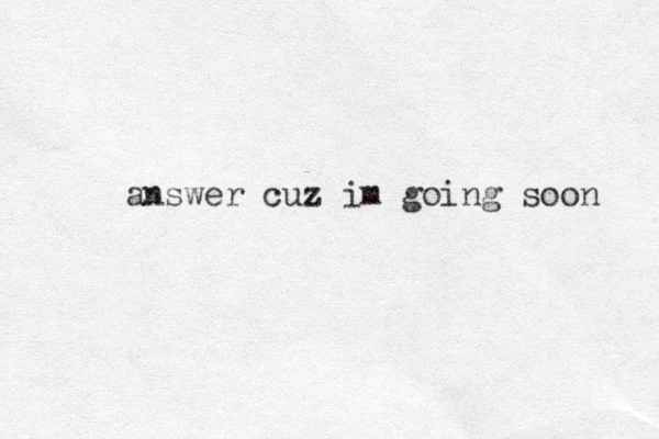 answer cuz im going soon 
