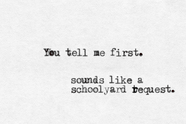 You tell me first. sounds like a schoolyard teq r r uest. 
