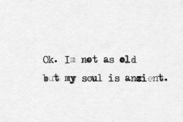 Ok. Im not as old but my soul is anxi c cient. 