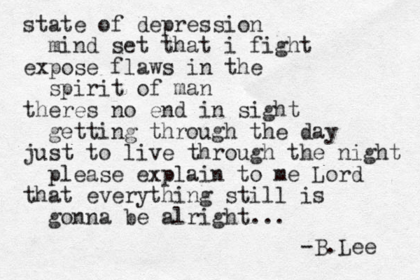state of depression mind set that i fight expose flaws in the spirit of man theres no end in sight getting through the day just to live through the night please explain to me Lord that everything still is gonna be alright... -B.Lee 