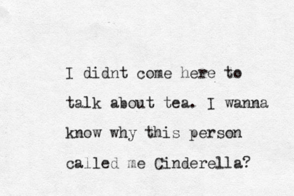 I didnt come here to talk about tea. I wanna know why this person called me Cinderella? 