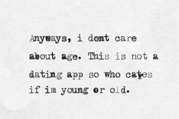 Anye ways, i dont care abou t age. This is not a dating app so who cates r if im young or old. 