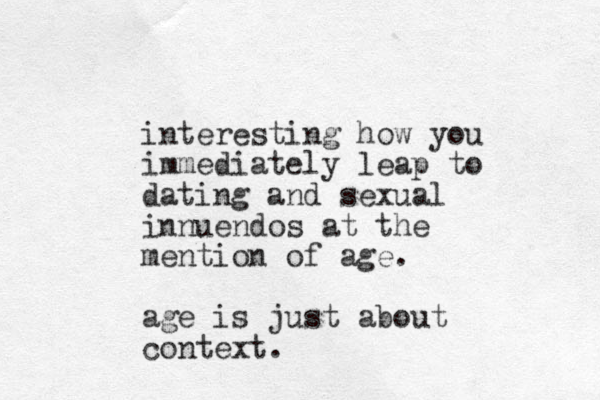 interesting how you immediately leap to dating and sexual innuendos at the mention of age. age is just about context.