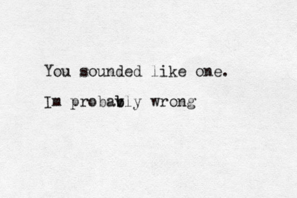 You sounded like one. Im probavly b b wrong 