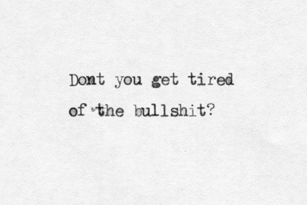 Dont you get tired of the bullshit?