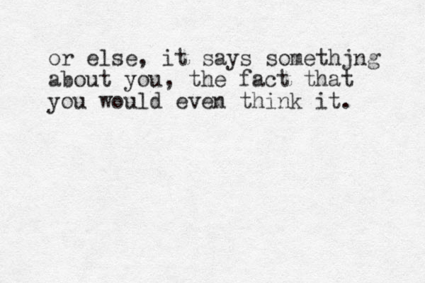 or else, it says somethjng about you, the fact that you would even think it.