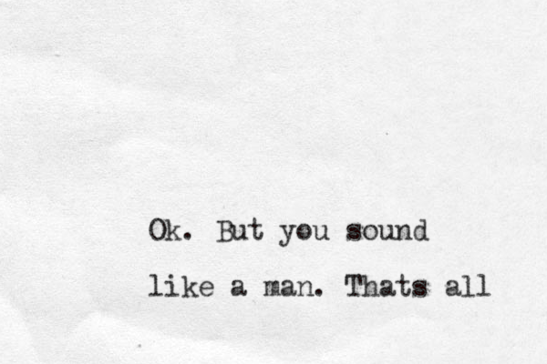 Ok. But you sound like a man. Thats all 