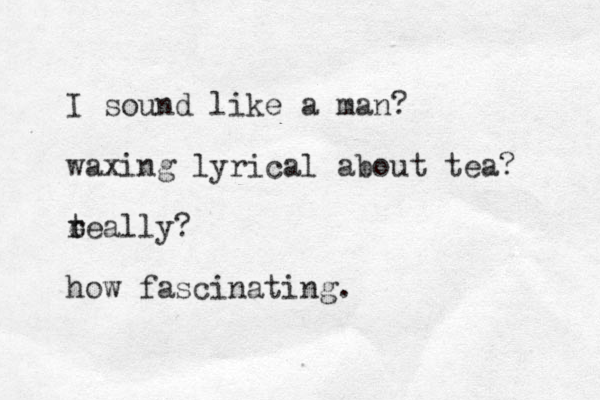 I sound like a man? waxing lyrical about tea? teally? r e how fascinating.