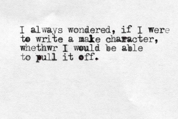 I always wondered, if I were to write a make l l l character, whethwr I would be able to pull it off.