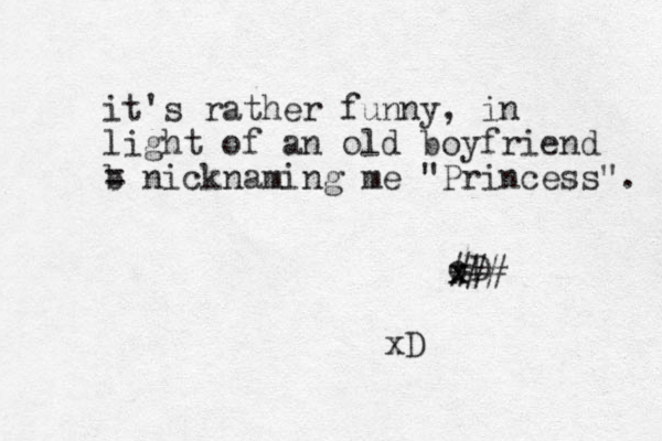 it's rather funny , in light of an old boyfriend b = nicknaming me "Princess". cD x x ### xD
