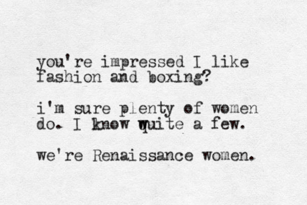 you're impressed I like fashion and boxing? i'm sure plenty of women do. I lnow k wuite q w a few. we're Renaissance women. 