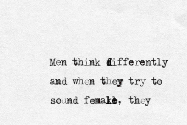 Men think fiffere d d ntly and when they try to sound femake l l ll le , they 