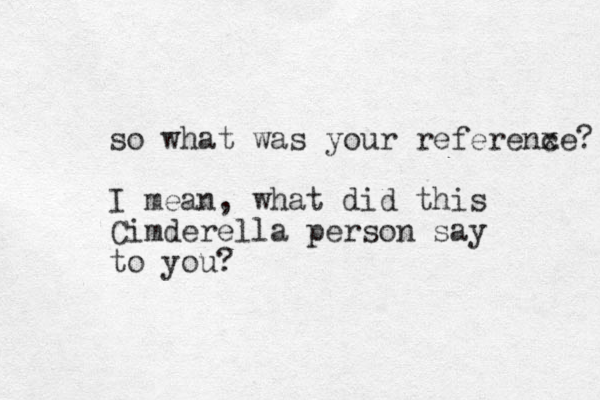 so what was your referenxe? c I mean, what did this Cimderella person say to you? 