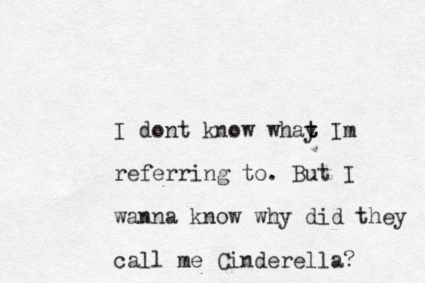 I dont know whay t t t Im referring to. But I wanna know why did they call me Cinderella? 