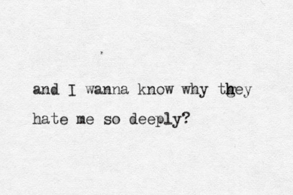 and I wanna know why tgey h h hate me so deeply ? 