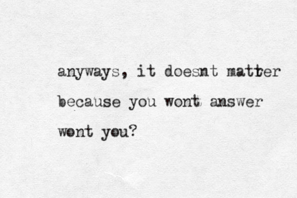 anyways, it doesnt matrer t because you wont answer wont you? 