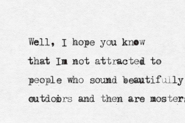 Well, I hope you know that Im not attracted to people who sound beautifully outdoirs o and then are mosters 