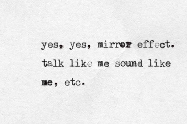 yes, yes, mirror effect. talk like me sound like me, etc. 