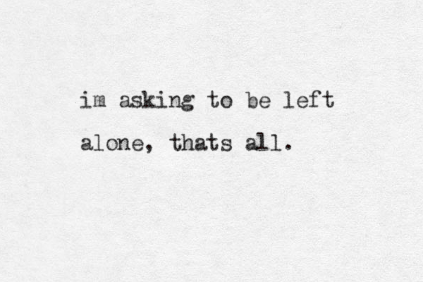im asking to be left alone, thats all. 
