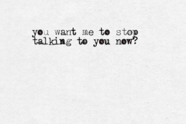 you want me to stop talking to you now?