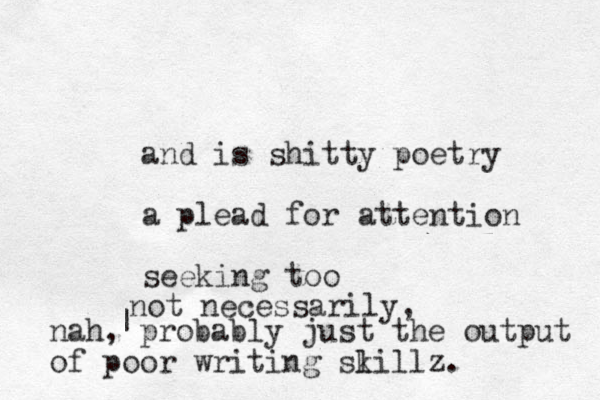 and is shitty poetry a plead for attention seeking too nah, probably just the output of poor writing slill k z. | not necessarily, 
