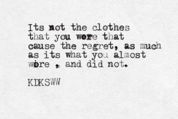 Its not the clothes that you wore that cause the regret, as much as its what you almost wire o o , and did not. KDKSWW