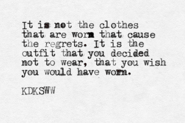 It is not the clothes that are worm n n that cause the regrets. It is the outfit that you decided not to wear, that you wish you would have worn. KDKSWW