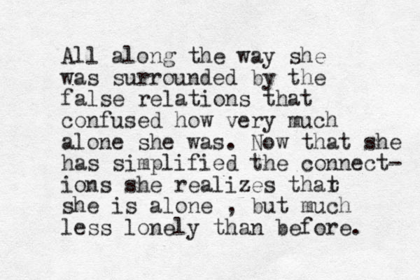 All along the way she was surrounded by the false relations that confused how very much alone she was. Now that she has simplified the connect- ions she realizes thar t she is alone , but much less lonely than before. 