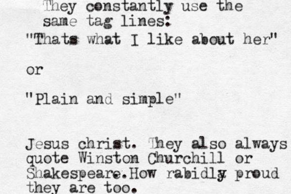 "Thats what I like about her" or "Plain and simple" Jesus christ. They also always quote Winston Churchill or Shakespear. How rabid a ly y proud they are too. e. They constantly use the same tag lines: 