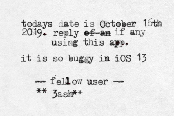 todays date is October 16th 2019. reply of an ----- if any using this app. it is so buggy in iOS 13 -- fellow user -- 3ash** **