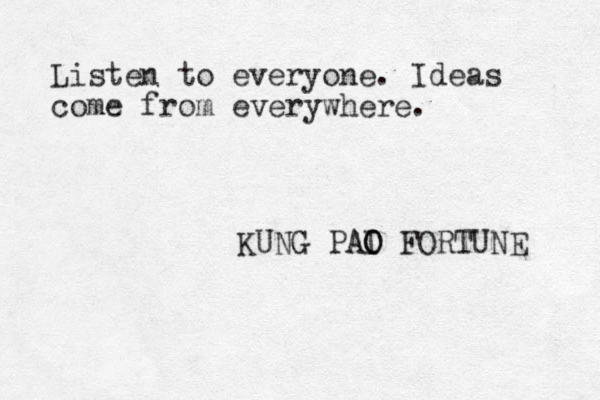 Listen to everyone. Ideas come from everywhere. KUNG PAI O AO FORTUNE 
