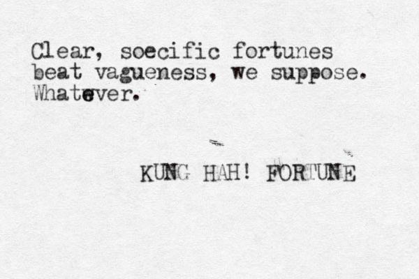 Clear, soecific fortunes beat vagueness, we suppose. Whatwver. e e KUNG HAH! FORTUNE 