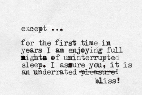except ... for the first time in years I am enjoying full m n nigh ta s s of uninterrupted sleep. I assure you, it is an underrated pleasure! --------- bliss! 